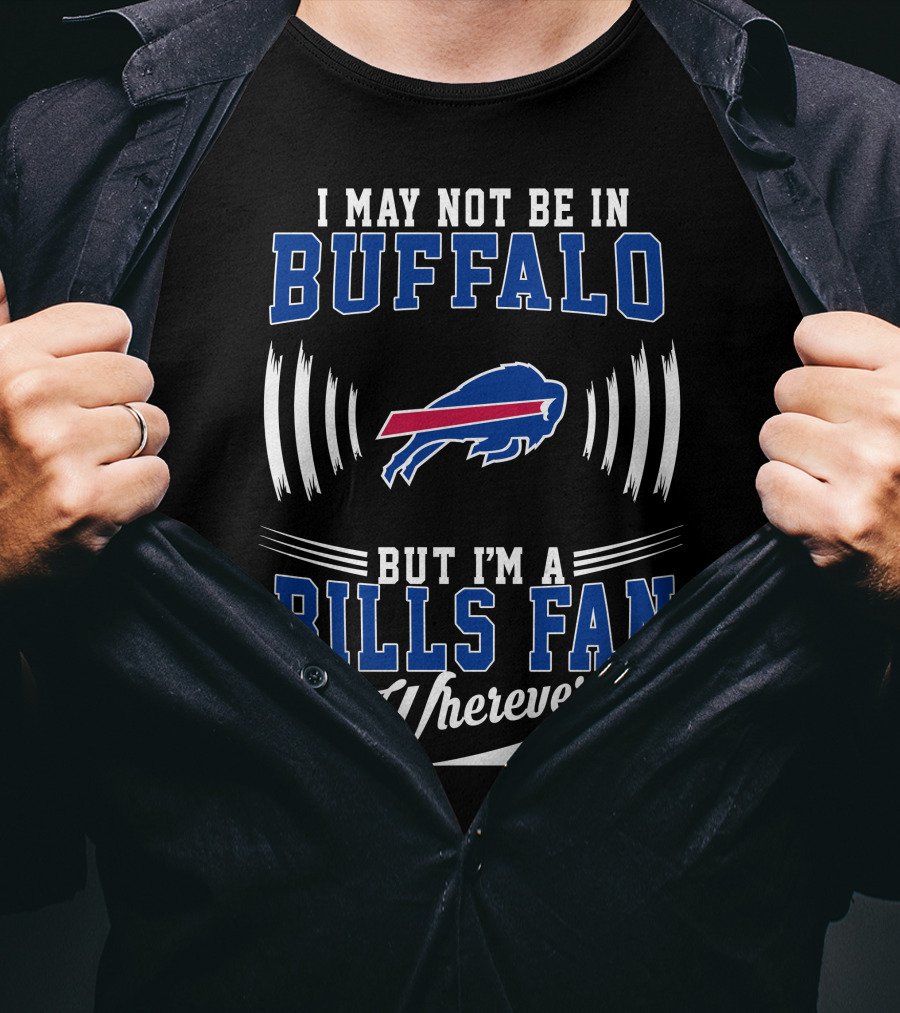 I May Not Be In Buffalo But I'm A Bills Fan Wherever I Am T-Shirt