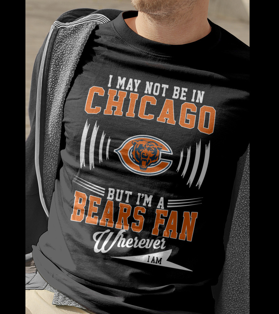 I May Not Be In Chicago But I'm A Bears Fan Wherever I Am T-Shirt