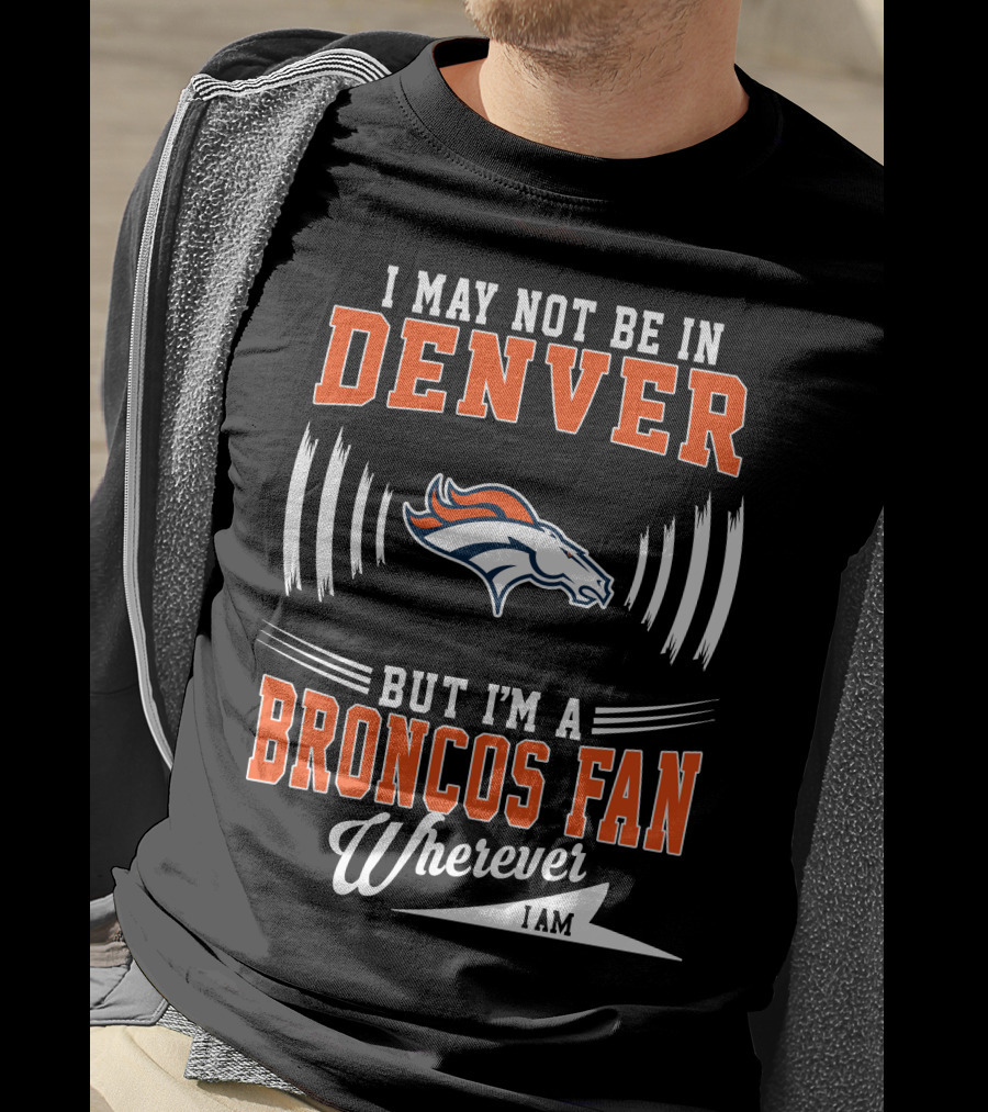 I May Not Be In Denver But I'm A Broncos Fan Wherever I Am T-Shirt