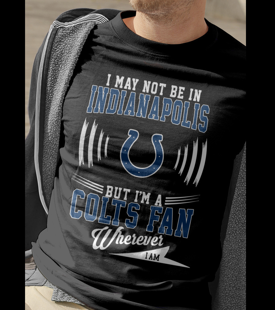 I May Not Be In Indianapolis But I'm A Colts Fan Wherever I Am T-Shirt