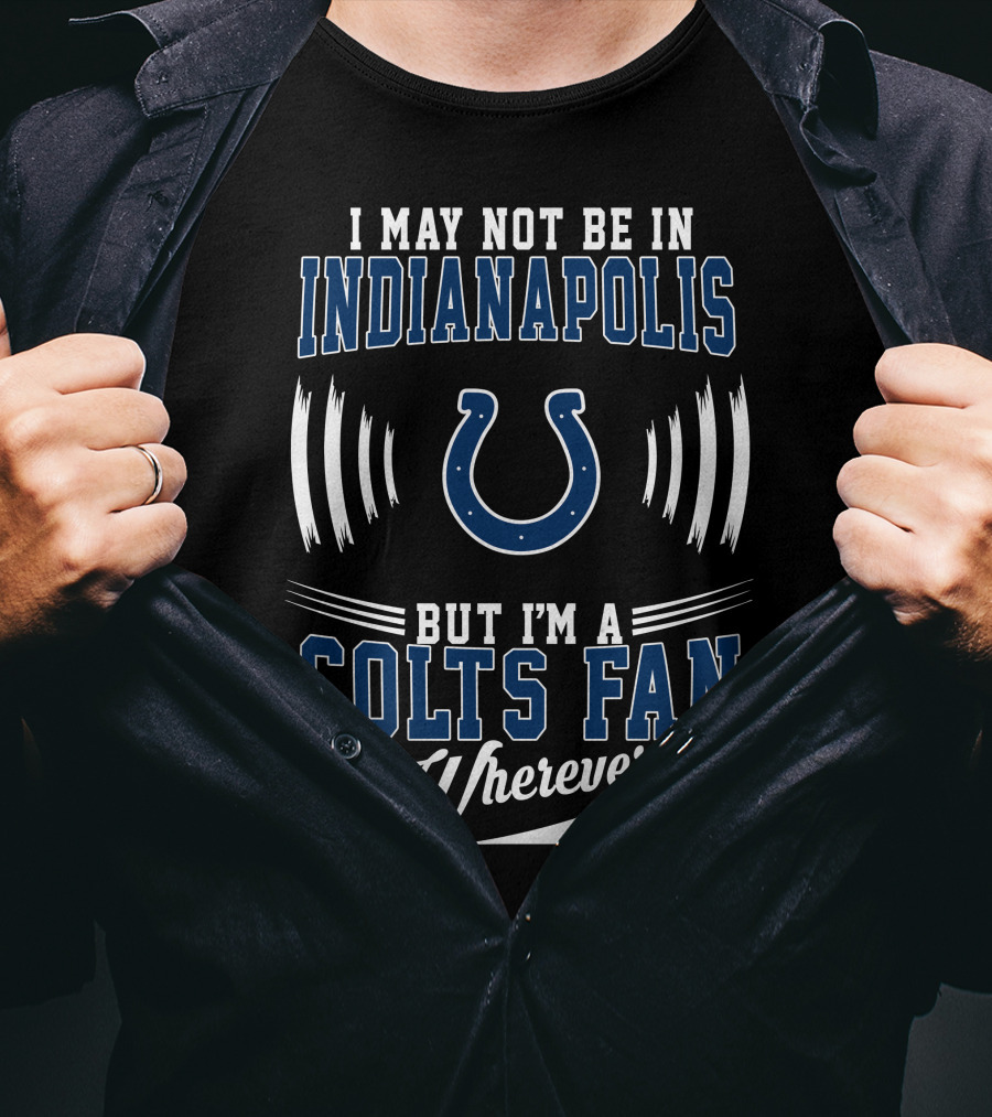 I May Not Be In Indianapolis But I'm A Colts Fan Wherever I Am T-Shirt