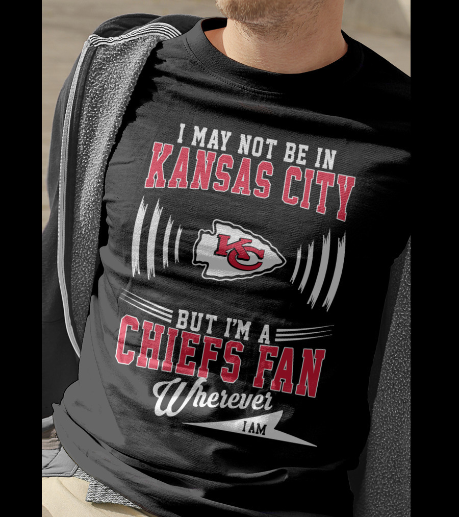 I May Not Be In Kansas City But I'm A Chiefs Fan Wherever I Am KC T-Shirt