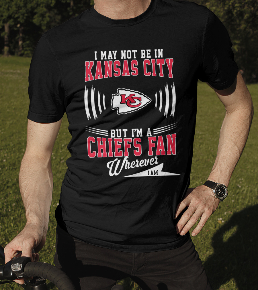 I May Not Be In Kansas City But I'm A Chiefs Fan Wherever I Am KC T-Shirt
