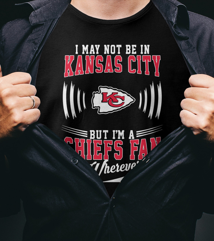 I May Not Be In Kansas City But I'm A Chiefs Fan Wherever I Am KC T-Shirt