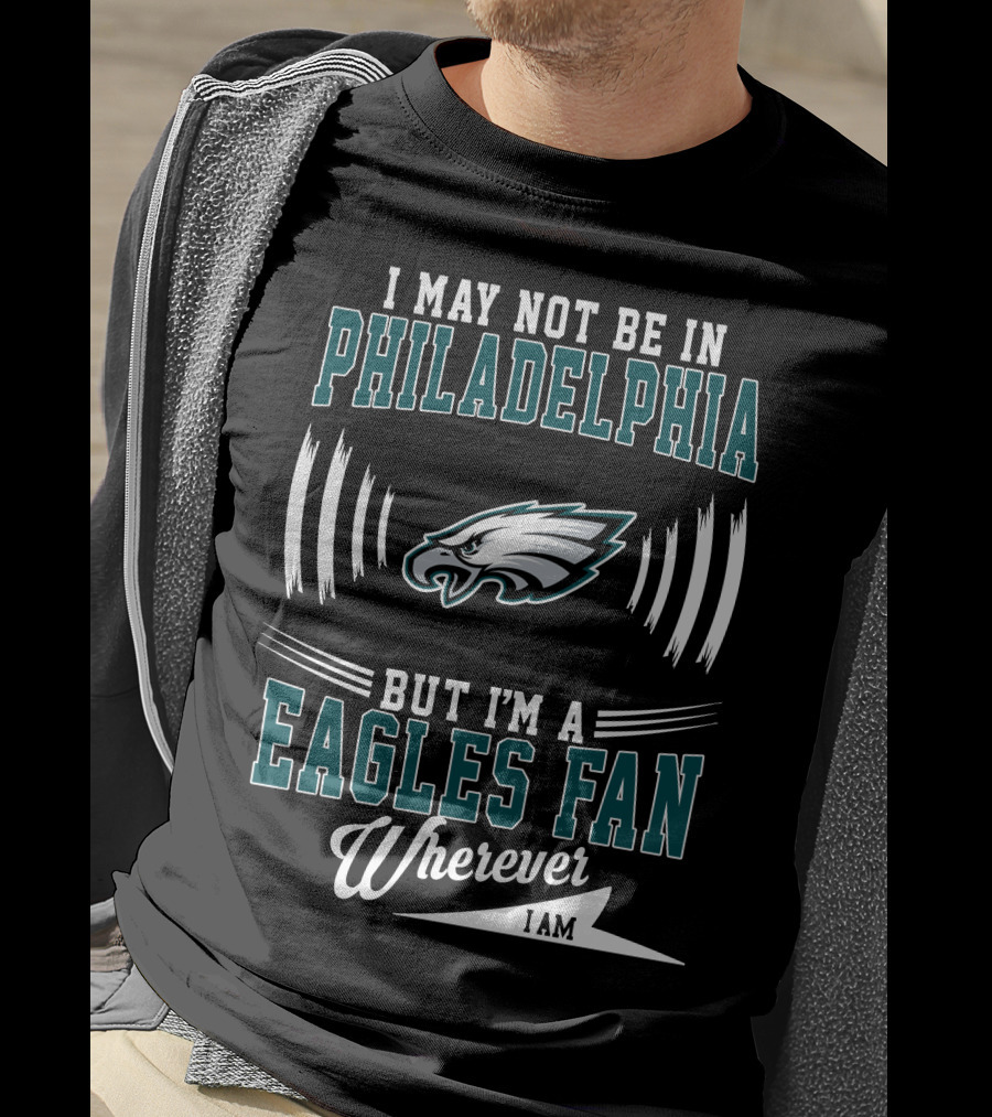 I May Not Be In Philadelphia But I'm A Eagles Fan Wherever I Am T-Shirt