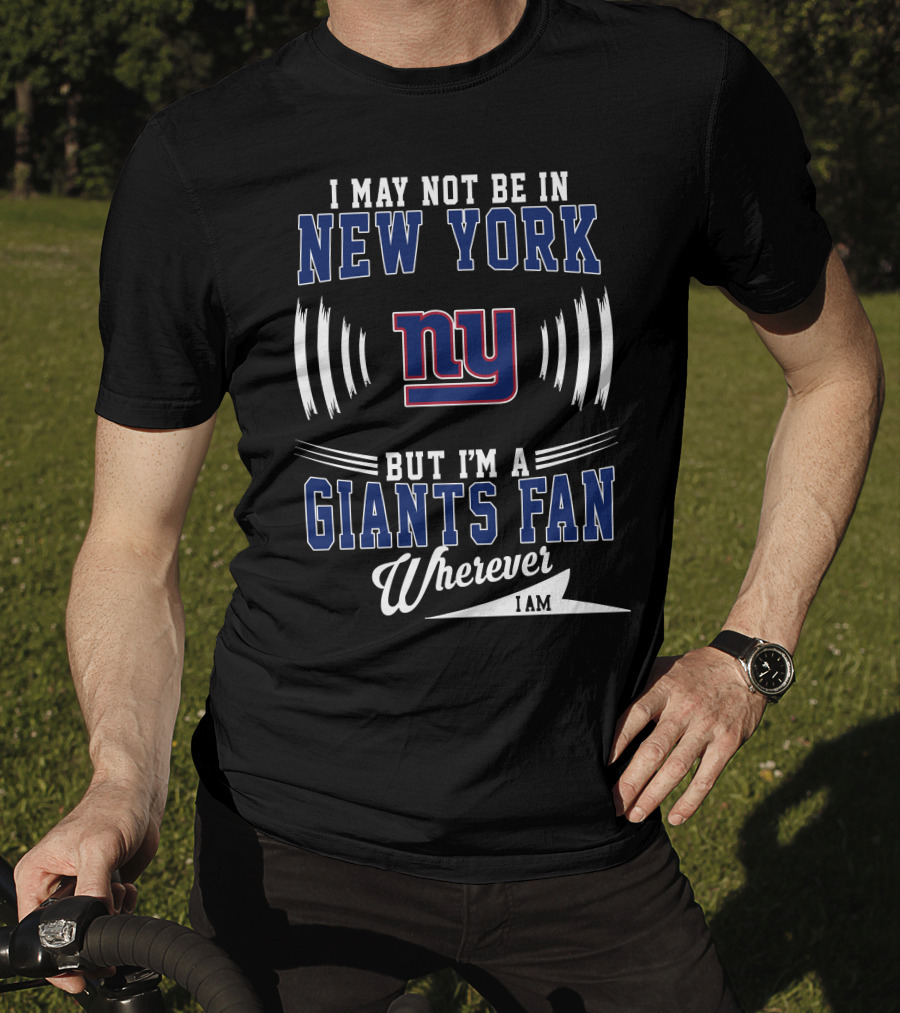I May Not Be In New York But I'm A Giants Fan Wherever I Am T-Shirt