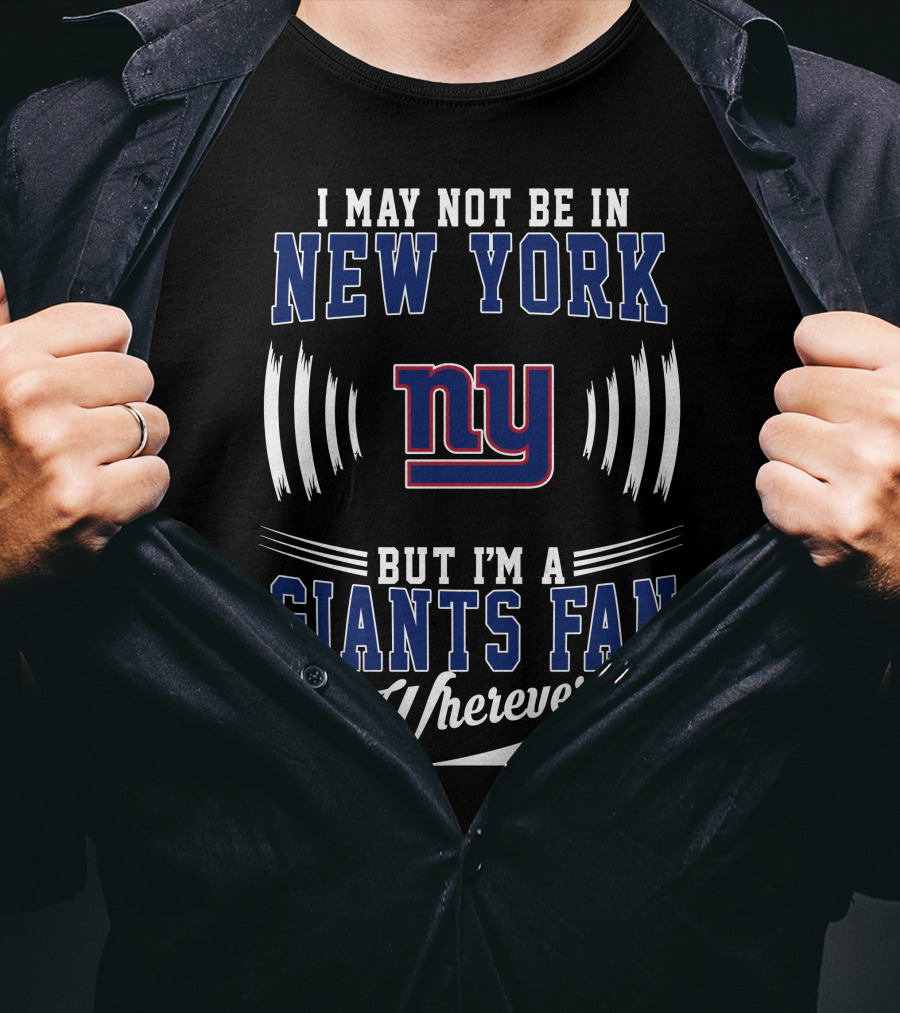 I May Not Be In New York But I'm A Giants Fan Wherever I Am T-Shirt