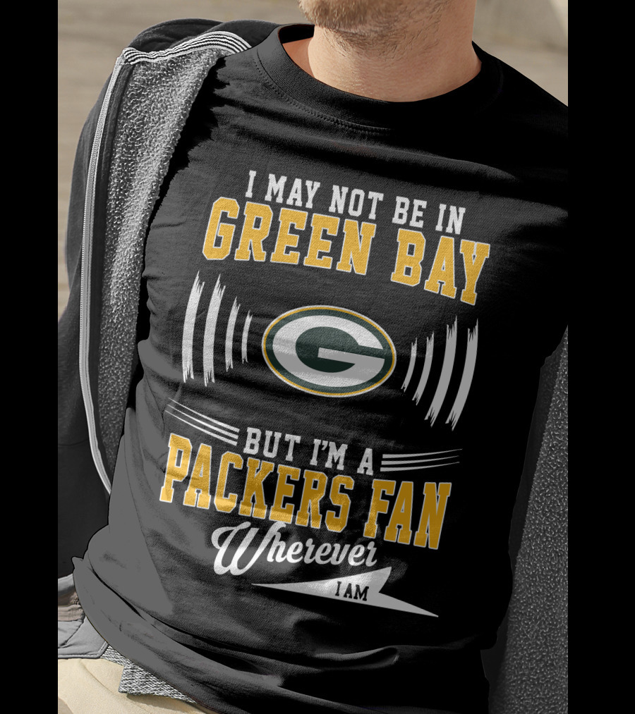 I May Not Be In Green Bay But I'm A Packers Fan Wherever I Am T-Shirt