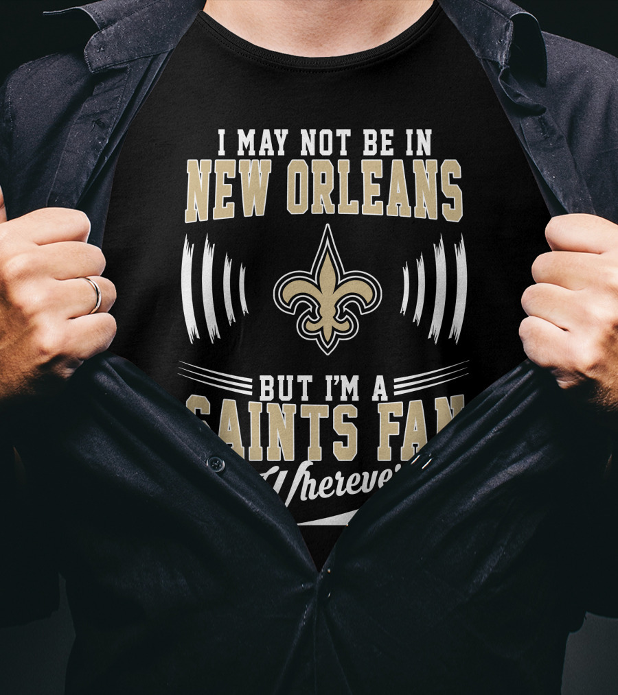 I May Not Be In New Orleans But I'm A Saints Fan Wherever I Am T-Shirt