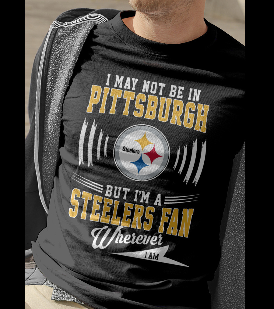 I May Not Be In Pittsburgh But I'm A Steelers Fan Wherever I Am T-Shirt