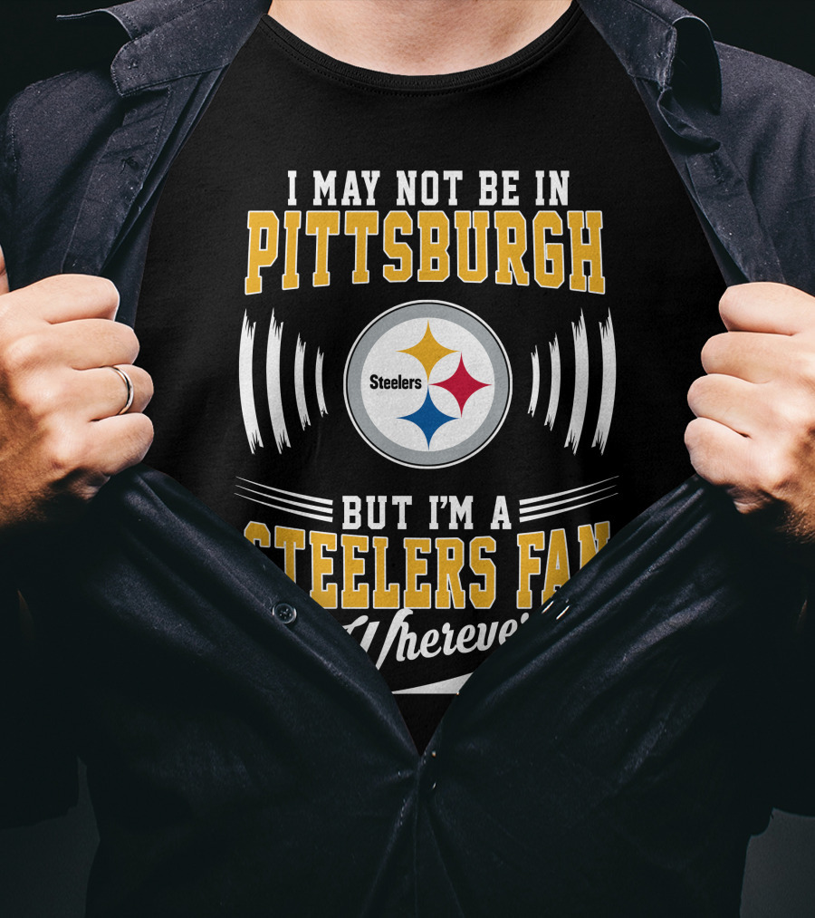 I May Not Be In Pittsburgh But I'm A Steelers Fan Wherever I Am T-Shirt