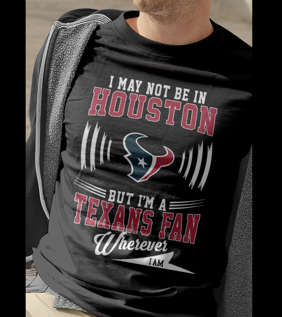 I May Not Be In Houston But I'm A Texans Fan Wherever I Am T-Shirt