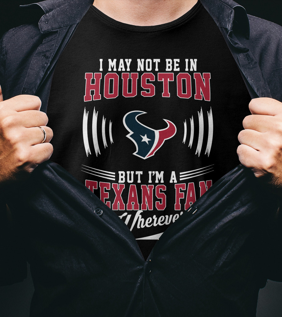 I May Not Be In Houston But I'm A Texans Fan Wherever I Am T-Shirt