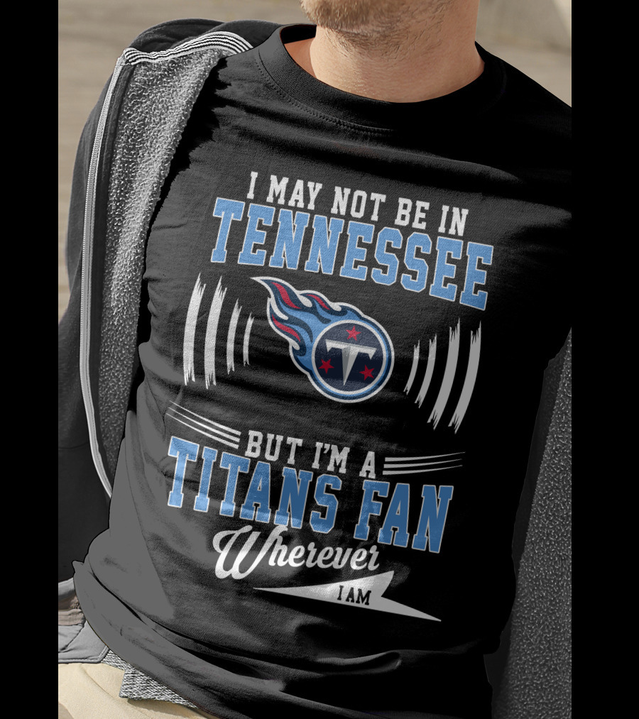 I May Not Be In Tennessee But I'm A Titans Fan Wherever I Am T-Shirt