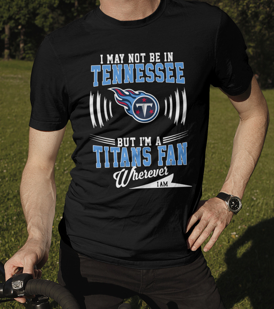 I May Not Be In Tennessee But I'm A Titans Fan Wherever I Am T-Shirt