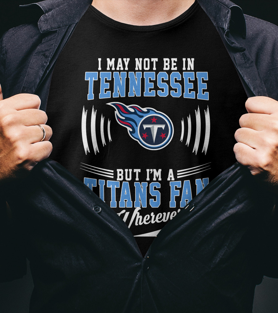 I May Not Be In Tennessee But I'm A Titans Fan Wherever I Am T-Shirt