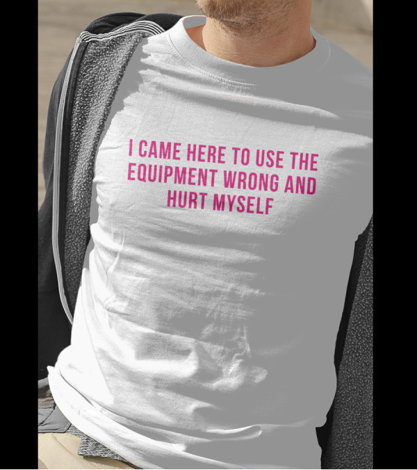 I Came Here To Use The Equipment Wrong And Hurt Myself Maggie Winters T-Shirt