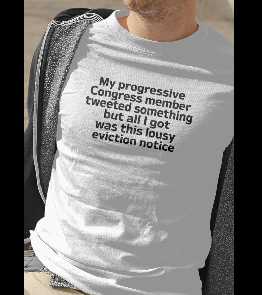 My Progressive Congress Member Tweeted Something But All I Got Was This Lousy Eviction Notice T-Shirt
