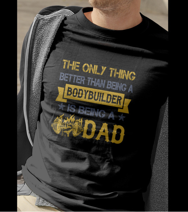 THE ONLY THING BETTER THAN BEING A BODYBUILDER IS BEING A DAD T-Shirt