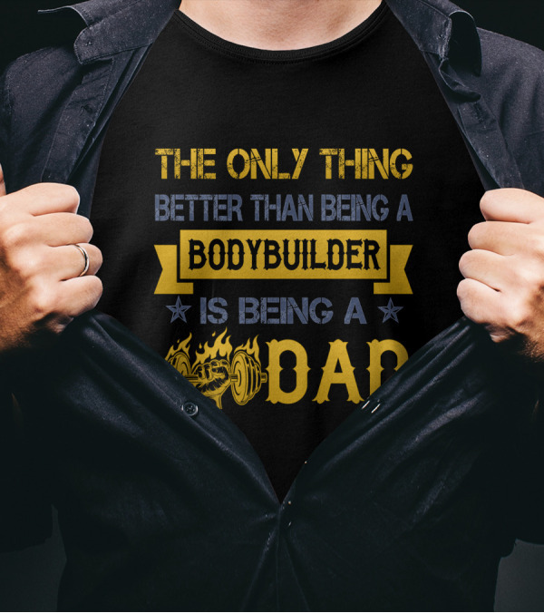THE ONLY THING BETTER THAN BEING A BODYBUILDER IS BEING A DAD T-Shirt