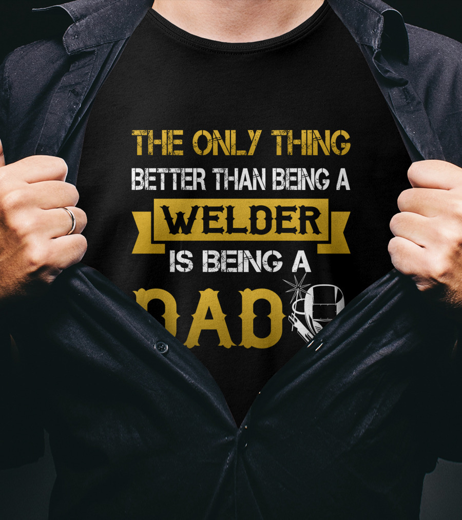 The Only Thing Better Than Being A Welder Is Being A Dad T-Shirt