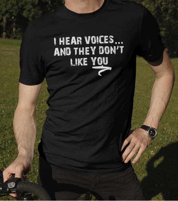 I Hear Voices And They Don't Like You T-Shirt
