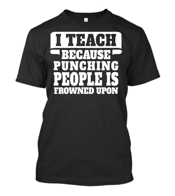 I Teach Because Punching People Is Frowned Upon Teacher Humor T-Shirt