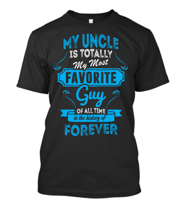 MY UNCLE IS TOTALLY MY MOST FAVORITE GUY OF ALL TIME IN THE HISTORY OF FOREVER T-Shirt