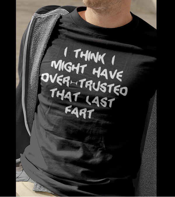 I Think I Might Have Over Trusted That Last Fart T-Shirt