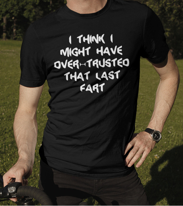 I Think I Might Have Over Trusted That Last Fart T-Shirt