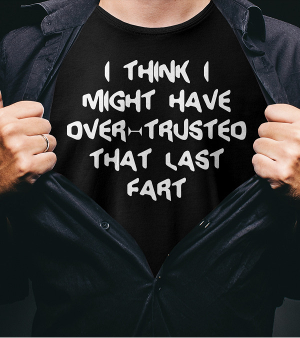 I Think I Might Have Over Trusted That Last Fart T-Shirt