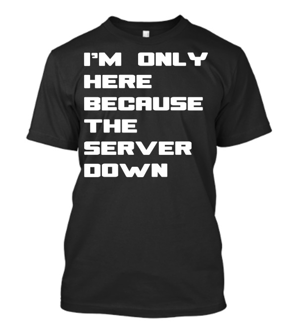I'm Only Here Because The Server Down T-Shirt