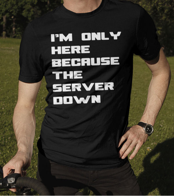 I'm Only Here Because The Server Down T-Shirt