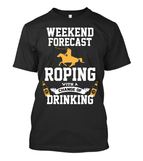 Weekend Forecast Roping With A Change Of Drinking T-Shirt