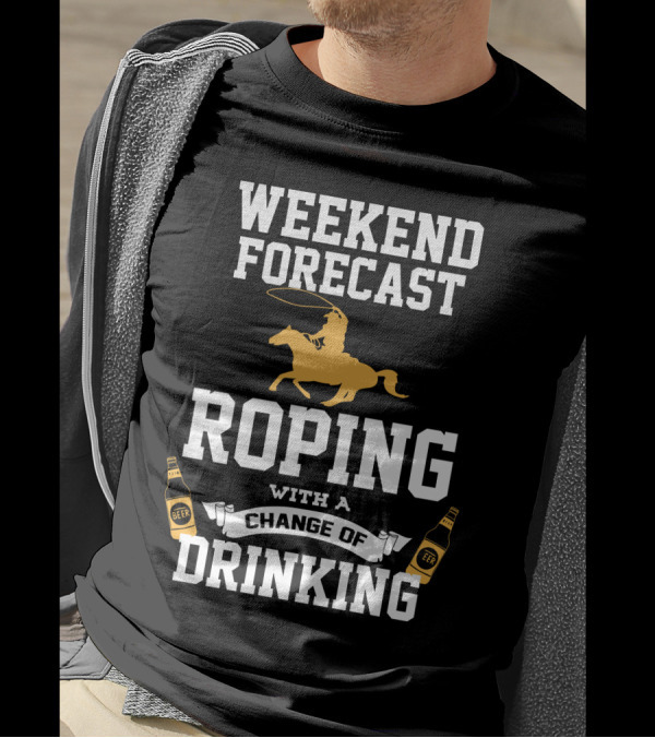 Weekend Forecast Roping With A Change Of Drinking T-Shirt