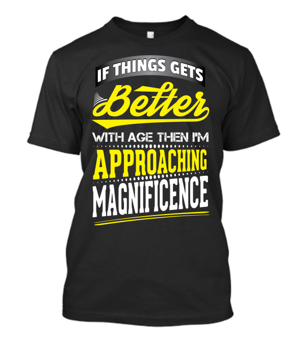 If Things Gets Better With Age Then I'm Approaching Magnificence T-Shirt