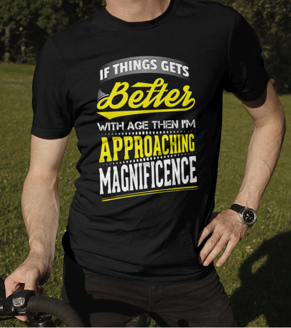 If Things Gets Better With Age Then I'm Approaching Magnificence T-Shirt