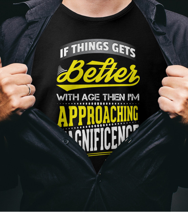 If Things Gets Better With Age Then I'm Approaching Magnificence T-Shirt