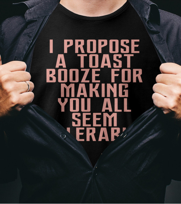 I Propose A Toast Booze For Making You All Seem Tolerable T-Shirt