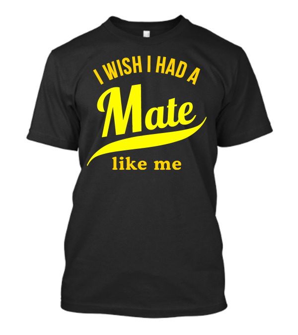 I Wish I Had A Mate Like Me T-Shirt