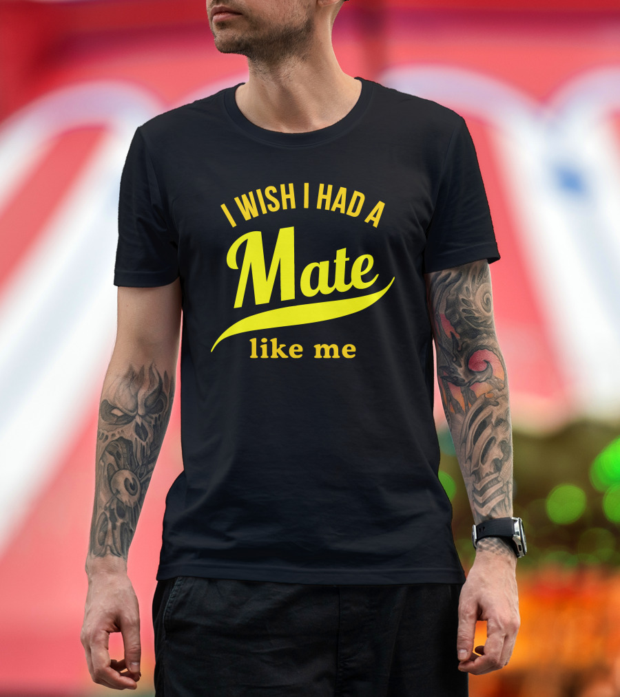 I Wish I Had A Mate Like Me T-Shirt