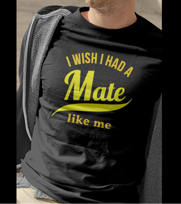 I Wish I Had A Mate Like Me T-Shirt