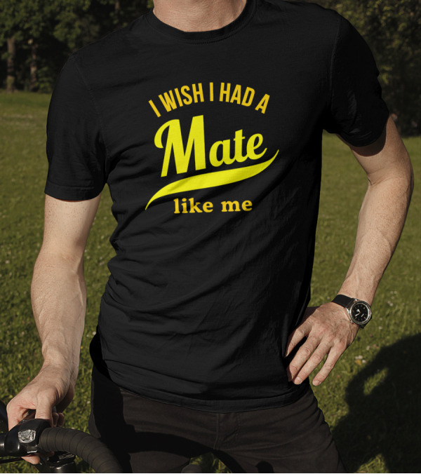 I Wish I Had A Mate Like Me T-Shirt