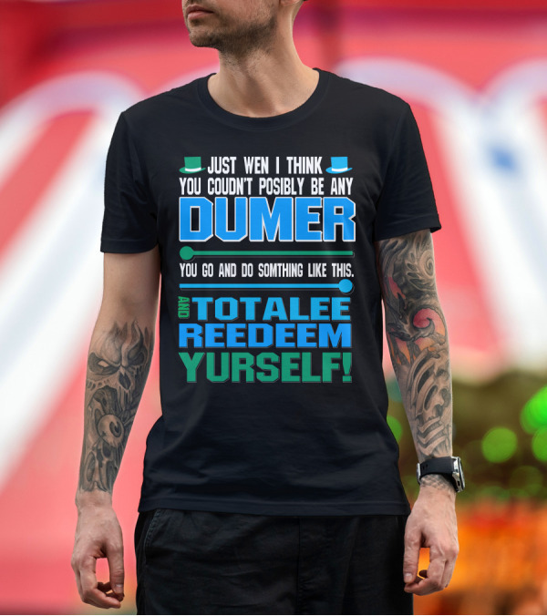 Premium T-Shirt: Just Wen I Think You Couldn’t Posibly Be Any Dumer You Go and Do Somthing Like This and Totalee Redeem Yurself T-Shirt Just Wen I Think You Couldn’t Posibly Be Any Dumer You Go and Do Somthing Like This and Totalee Redeem Yurself T-Shirt