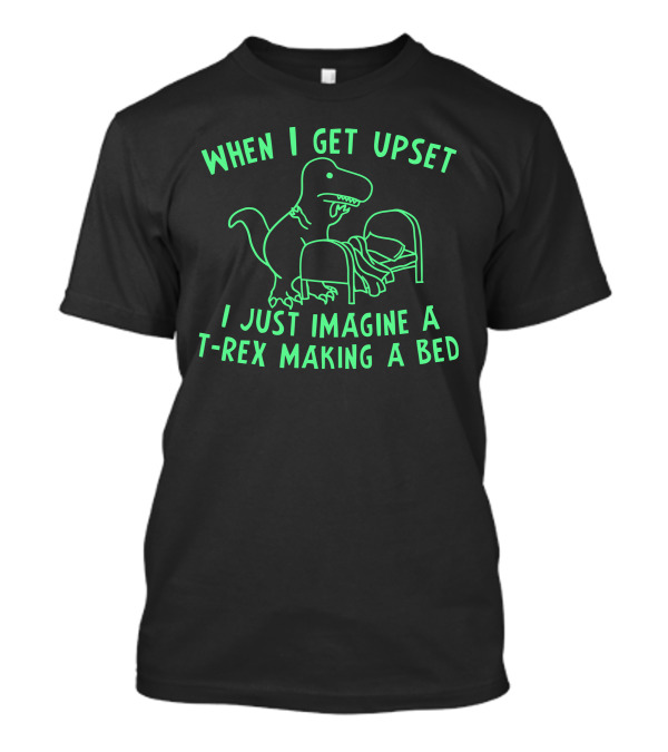 When I Get Upset I Just Imagine A T-Rex Making A Bed T-Shirt