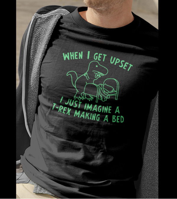 When I Get Upset I Just Imagine A T-Rex Making A Bed T-Shirt