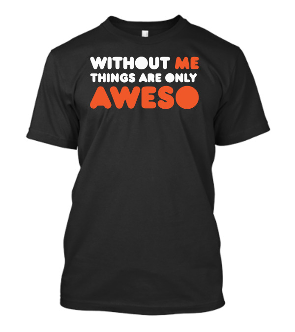 Without Me Things Are Only Aweso T-Shirt