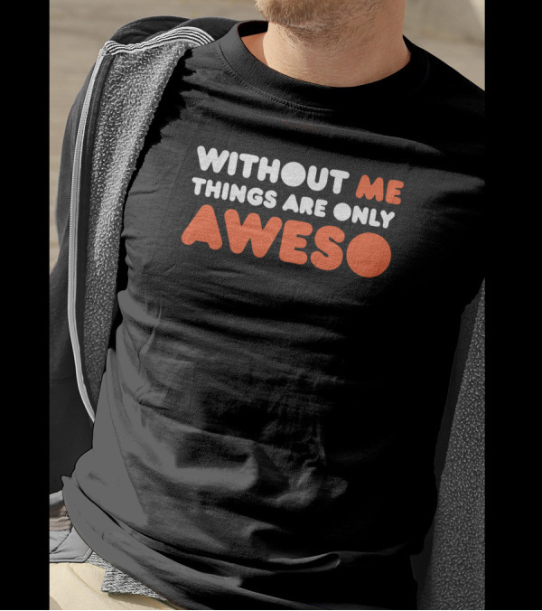 Without Me Things Are Only Aweso T-Shirt