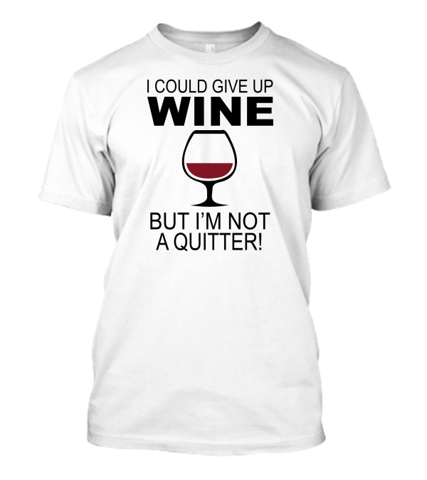 I Could Give Up Wine But I'm Not A Quitter T-Shirt