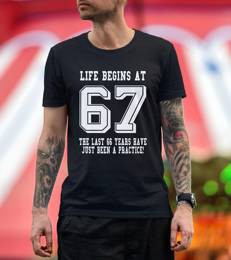 Life Begins At 67 The Last 66 Years Have Just Been A Practice T-Shirt